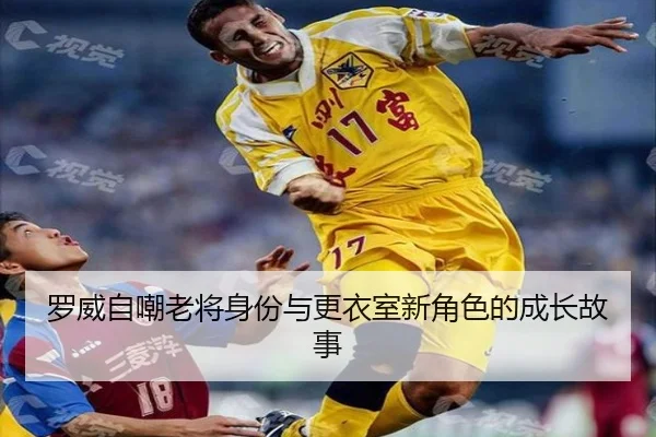 罗威自嘲老将身份与更衣室新角色的成长故事